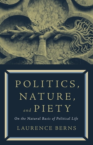 Politics, Nature, and Piety: On the Natural Basis of Political Life【電子書籍】 Laurence Berns