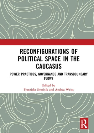 Reconfigurations of Political Space in the Caucasus Power Practices, Governance and Transboundary Flows