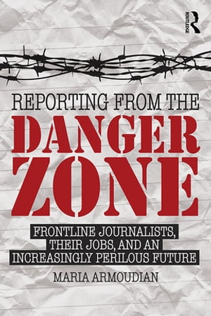 Reporting from the Danger Zone Frontline Journalists, Their Jobs, and an Increasingly Perilous Future