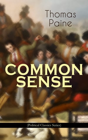 COMMON SENSE (Political Classics Series) Advocating Independence to People in the Thirteen Colonies - Addressed to the Inhabitants of America【電子書籍】 Thomas Paine