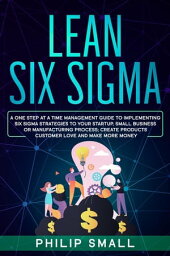 Lean Six Sigma: A One Step At A Time Management Guide to Implementing Six Sigma Strategies to your Startup, Small Business Or Manufacturing Process; Create Products Customer Love And Make More Money【電子書籍】[ Philip Small ]