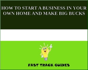 HOW TO START A BUSINESS IN YOUR OWN HOME AND MAKE BIG BUCKS