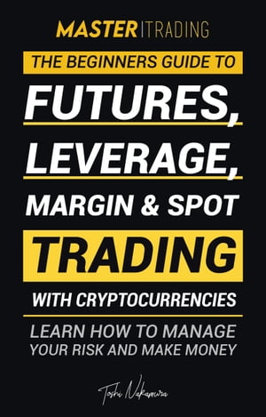 Master Trading: The Beginner's Guide to Futures, Leverage, Margin & Spot Trading with Cryptocurrencies; Learn How to Manage Your Risk and Make Money! (Binance, Bitfinex, Coinbase & More)