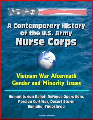 A Contemporary History of the U.S. Army Nurse Corps: Vietnam War Aftermath, Gender and Minority Issues, Humanitarian Relief, Refugee Operations, Persian Gulf War, Desert Storm, Somalia, Yugoslavia
