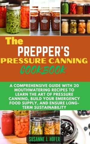 The Prepper's Pressure Canning Cookbook A Comprehensive Guide With 20 Mouthwatering Recipes To Learn The Art Of Pressure Canning, Build Your Emergency Food Supply, and Ensure Long-Term Sustainability