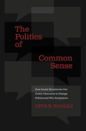 The Politics of Common Sense How Social Movements Use Public Discourse to Change Politics and Win Acceptance【電子書籍】[ Deva R. Woodly ]