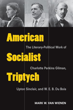 American Socialist Triptych The Literary-Political Work of Charlotte Perkins Gilman, Upton Sinclair, and W. E. B. Du Bois【電子書籍】[ Mark Van Wienen ]