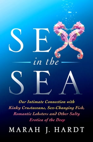 Sex in the Sea Our Intimate Connection with Sex-Changing Fish, Romantic Lobsters, Kinky Squid, and Other Salty Erotica of the Deep【電子書籍】 Marah J. Hardt