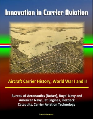 Innovation in Carrier Aviation: Aircraft Carrier History, World War I and II, Bureau of Aeronautics (BuAer), Royal Navy and American Navy, Jet Engines, Flexdeck, Catapults, Carrier Aviation Technology【電子書籍】 Progressive Management
