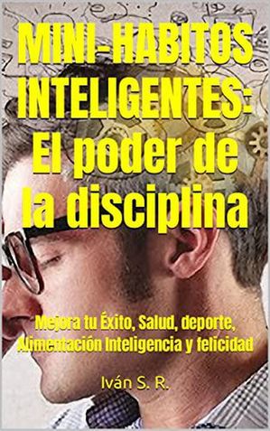 Mini-H?bitos Inteligentes: El poder de la disciplina: Mejora tu ?xito, Salud, deporte, Alimentaci?n Inteligencia y felicidad【電子書籍】[ Ing. Iv?n S. R. ]