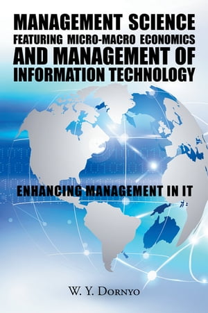 Management Science Featuring Micro-Macro Economics and Management of Information Technology Enhancing Management in It【電子書籍】 W.Y. Dornyo
