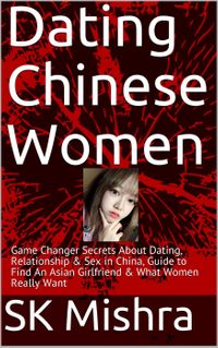 Dating Chinese Women - Guide to Find An Asian Girlfriend: Game Changer Secrets About Dating, Relationship & Sex in China & What Women Really Want Dating in Asia, #1【電子書籍】[ SK Mishra ]