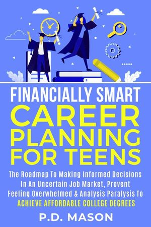 Financially Smart Career Planning For Teens: The Roadmap to Making Informed Decisions In An Uncertain Job Market, Prevent Feeling Overwhelmed & Analysis Paralysis To Achieve Affordable College Degrees