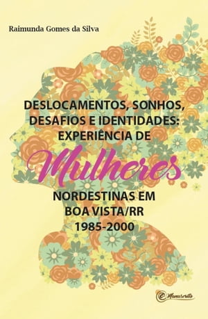 Deslocamentos, sonhos, desafios e identidades experi?ncia de mulheres nordestinas em Boa Vista/Roraima (1985 - 2000)