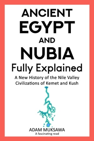 Ancient Egypt and Nubia ー Fully Explained: A New History of the Nile Valley Civilizations of Kemet and Kush