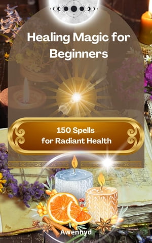 Healing Magic for Beginners: 150 Spells for Radiant HealthŻҽҡ[ Awennyd ]