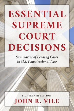 Essential Supreme Court Decisions Summaries of Leading Cases in U.S. Constitutional Law【電子書籍】 John R. Vile, Dean of University Honors College, Middle Tennessee State University