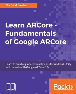 Learn ARCore - Fundamentals of Google ARCore Learn to build augmented reality apps for Android, Unity, and the web with Google ARCore 1.0【電子書籍】[ Micheal Lanham ]