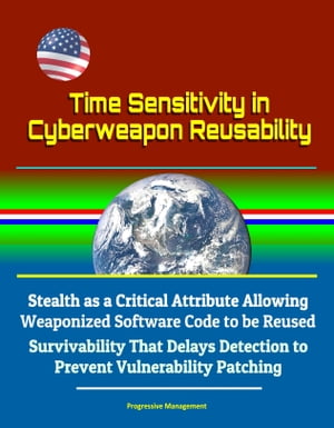 Time Sensitivity in Cyberweapon Reusability: Stealth as a Critical Attribute Allowing Weaponized Software Code to be Reused, Survivability That Delays Detection to Prevent Vulnerability Patching