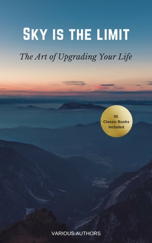 Sky is the Limit: The Art of of Upgrading Your Life 50 Classic Self Help Books Including.: Think and Grow Rich, The Way to Wealth, As A Man Thinketh, The Art of War, Acres of Diamonds and many more