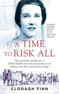 A Time to Risk All The incredible untold story of Mary Elmes, the Irish woman who saved hundreds of children from Nazi Concentration Camps【電子書籍】[ Clodagh Finn ]