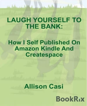 Laugh Yourself To The Bank How I Self Published On Amazon Kindle And Createspace