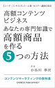 高額コンテンツビジネスーあなたの専門知識で高額商品を作る5つの方法【コーチ コンサルタント 士業 セミナー講師】限定 コンテンツマーケティングの教科書【電子書籍】