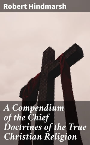 A Compendium of the Chief Doctrines of the True Christian Religion【電子書籍】[ Robert Hindmarsh ]