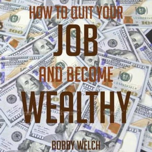 How to Quit Your job and Become Wealthy: From Rags to Riches【電子書籍】[ Bobby Welch ]