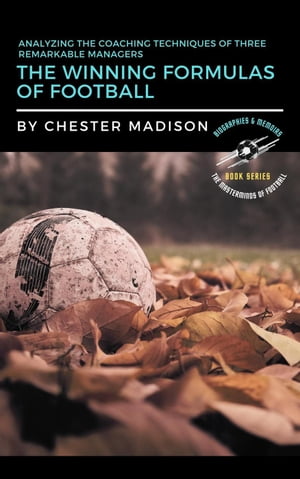 The Winning Formulas of Football: Analyzing the Coaching Techniques of Three Remarkable Managers The Masterminds of Football: Biographies & Memoirs, #2【電子書籍】[ Chester Madison ]