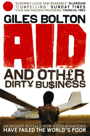 Aid and Other Dirty Business How Good Intentions Have Failed the World's Poor【電子書籍】[ Giles Bolton ]