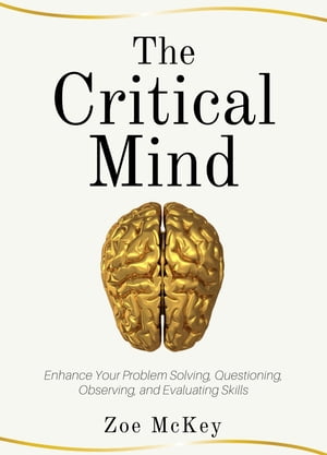 The Critical Mind Enhance Your Problem Solving, Questioning, Observing, and Evaluating Skills【電子書籍】[ Zoe McKey ]