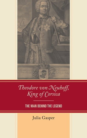 Theodore von Neuhoff, King of Corsica The Man Behind the Legend【電子書籍】[ Julia Gasper ]