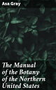 The Manual of the Botany of the Northern United States Including the District East of the Mississippi and North of North Carolina and Tennessee【電子書籍】 Asa Gray