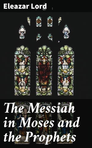 The Messiah in Moses and the Prophets【電子書籍】 Eleazar Lord
