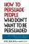 How to Persuade People Who Don't Want to be Persuaded