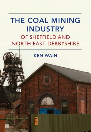 The Coal Mining Industry of Sheffield and North East Derbyshire【電子書籍】[ Ken Wain ]
