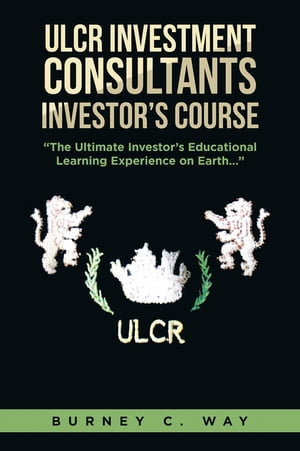 ULCR Investment Consultants Investor’s Course “The Ultimate Investor’s Educational Learning Experience on Earth...”【電子書籍】[ Burney C. Way ]