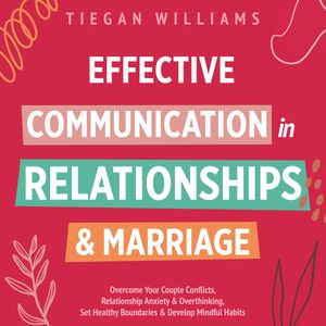 Effective Communication In Relationships & Marriage Overcome Your Couple Conflicts, Relationship Anxiety & Overthinking, Set Healthy Boundaries & Develop Mindful Habits【電子書籍】[ Tiegan Williams ]