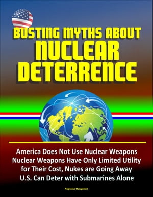 Busting Myths about Nuclear Deterrence: America Does Not Use Nuclear Weapons, Nuclear Weapons Have Only Limited Utility for Their Cost, Nukes are Going Away, U.S. Can Deter with Submarines Alone