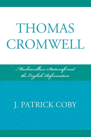 Thomas Cromwell Machiavellian Statecraft and the English Reformation【電子書籍】 Patrick J. Coby