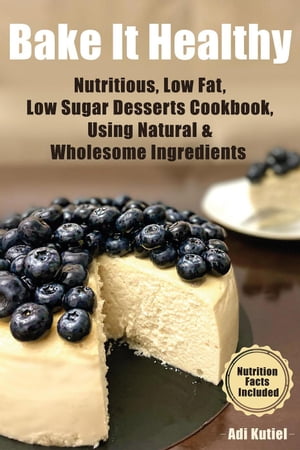 Bake It Healthy: Nutritious, Low Fat, Low Sugar, Desserts Cookbook, Using Natural & Wholesome Ingredients