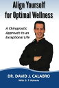 Align Yourself for Optimal Wellness A Chiropractic Approach to an Exceptional Life【電子書籍】 Dr. David J. Calabro