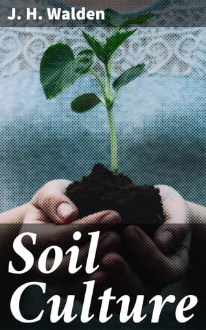 Soil Culture Containing a Comprehensive View of Agriculture, Horticulture, Pomology, Domestic Animals, Rural Economy, and Agricultural Literature【電子書籍】[ J. H. Walden ]