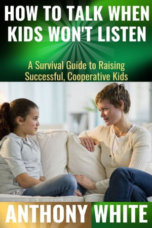 How To Talk When Kids Won't Listen A Survival Guide to Raising Successful, Cooperative Kids【電子書籍】[ Anthony White ]