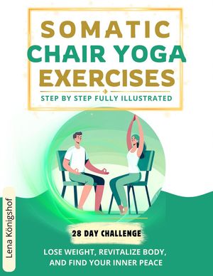 Somatic Chair Yoga Exercises: Step by Step Fully Illustrated - Lose Weight, Revitalize Body, and Find Your Inner Peace - The 28-Day Challenge