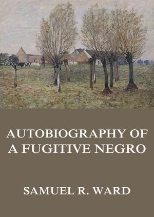 Autobiography of a Fugitive Negro: His Anti-Slavery Labours in the United States, Canada, & England【電子書籍】[ Samuel Ringgold Ward ]