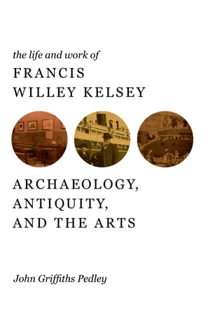 The Life and Work of Francis Willey Kelsey Archaeology, Antiquity, and the Arts