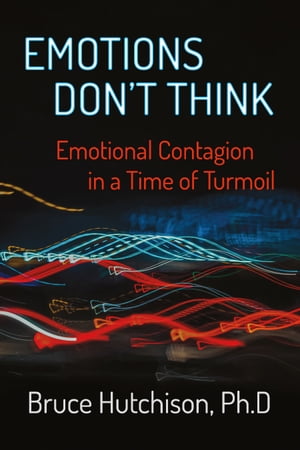 Emotions Don't Think: Emotional Contagion in a Time of Turmoil【電子書籍】[ Bruce Hutchison PHD ]