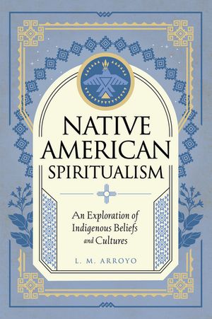 Native American Spiritualism An Exploration of Indigenous Beliefs and Cultures【電子書籍】[ L. M. Arroyo ]